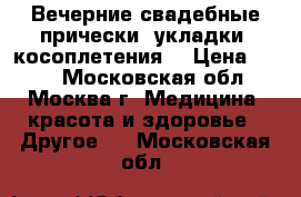Вечерние,свадебные прически, укладки, косоплетения  › Цена ­ 300 - Московская обл., Москва г. Медицина, красота и здоровье » Другое   . Московская обл.